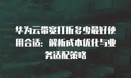 华为云带宽打折多少最好使用合适：解析成本优化与业务适配策略