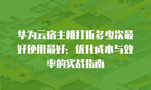 华为云宿主机打折多少次最好使用最好：优化成本与效率的实战指南