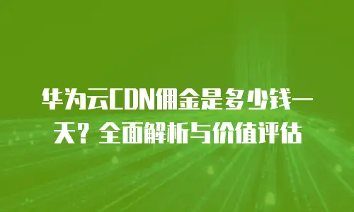 华为云CDN佣金是多少钱一天？全面解析与价值评估