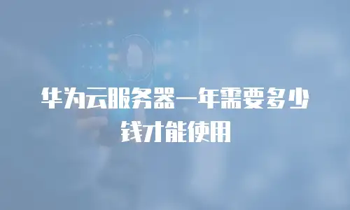 华为云服务器一年需要多少钱才能使用