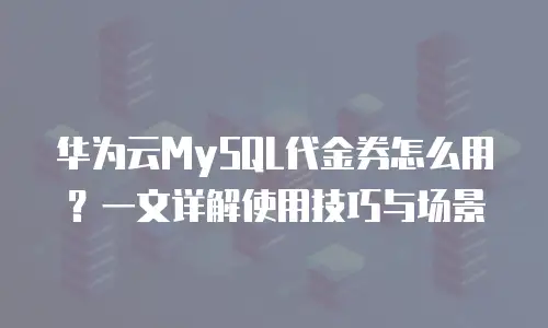 华为云MySQL代金券怎么用？一文详解使用技巧与场景