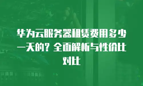 华为云服务器租赁费用多少一天的？全面解析与性价比对比