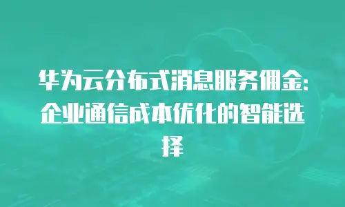 华为云分布式消息服务佣金：企业通信成本优化的智能选择