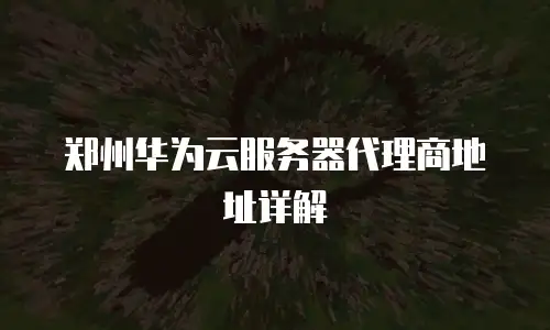 郑州华为云服务器代理商地址详解
