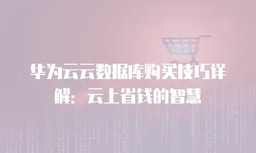 华为云云数据库购买技巧详解：云上省钱的智慧