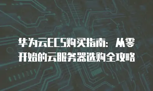 华为云ECS购买指南：从零开始的云服务器选购全攻略