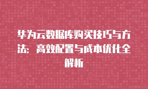 华为云数据库购买技巧与方法：高效配置与成本优化全解析