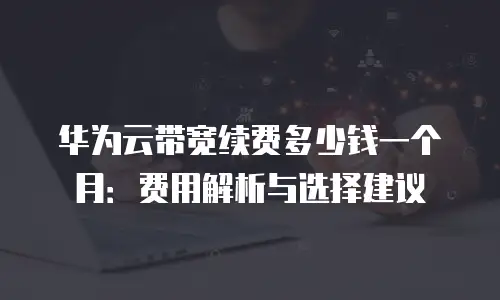 华为云带宽续费多少钱一个月：费用解析与选择建议