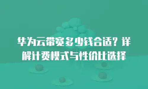华为云带宽多少钱合适？详解计费模式与性价比选择