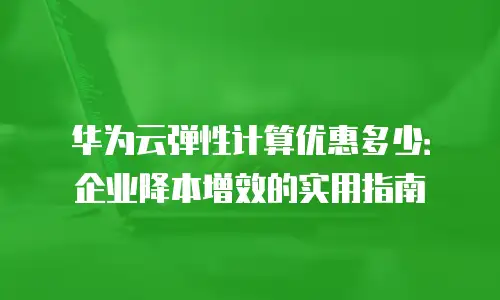 华为云弹性计算优惠多少：企业降本增效的实用指南