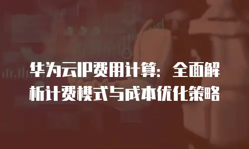 华为云IP费用计算：全面解析计费模式与成本优化策略
