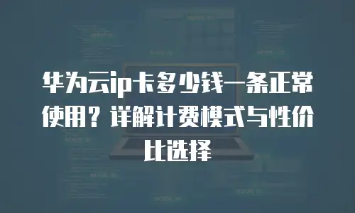 华为云ip卡多少钱一条正常使用？详解计费模式与性价比选择