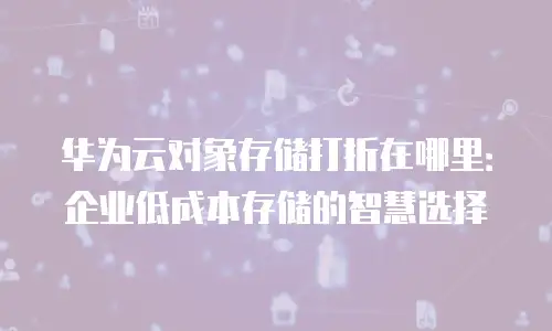 华为云对象存储打折在哪里：企业低成本存储的智慧选择