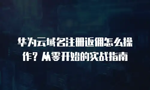 华为云域名注册返佣怎么操作？从零开始的实战指南