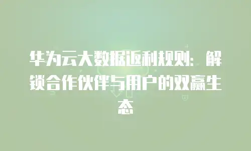 华为云大数据返利规则：解锁合作伙伴与用户的双赢生态