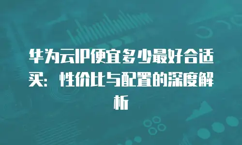 华为云IP便宜多少最好合适买：性价比与配置的深度解析