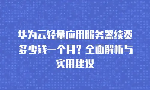 华为云轻量应用服务器续费多少钱一个月？全面解析与实用建议