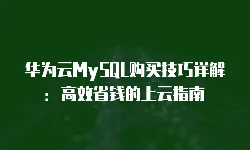 华为云MySQL购买技巧详解：高效省钱的上云指南