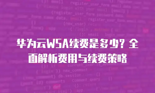 华为云WSA续费是多少？全面解析费用与续费策略