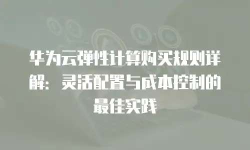 华为云弹性计算购买规则详解：灵活配置与成本控制的最佳实践