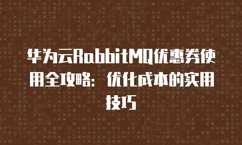 华为云RabbitMQ优惠券使用全攻略：优化成本的实用技巧