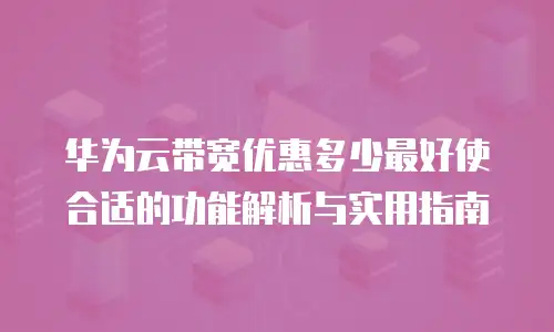 华为云带宽优惠多少最好使合适的功能解析与实用指南