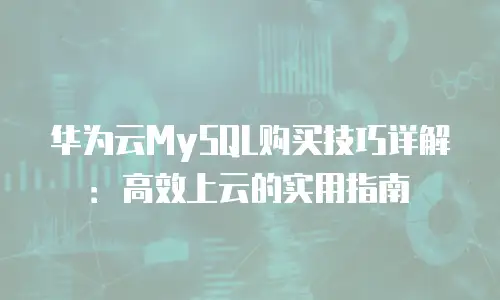 华为云MySQL购买技巧详解：高效上云的实用指南