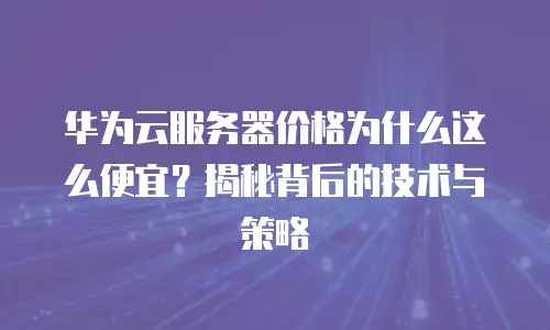 华为云服务器价格为什么这么便宜？揭秘背后的技术与策略