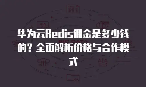 华为云Redis佣金是多少钱的？全面解析价格与合作模式