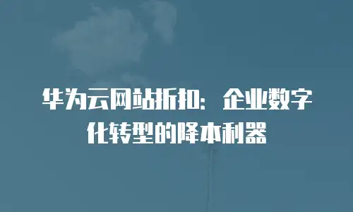 华为云网站折扣：企业数字化转型的降本利器