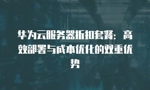 华为云服务器折扣套餐：高效部署与成本优化的双重优势