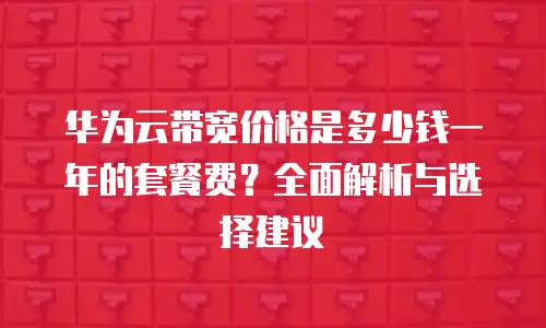 华为云带宽价格是多少钱一年的套餐费？全面解析与选择建议