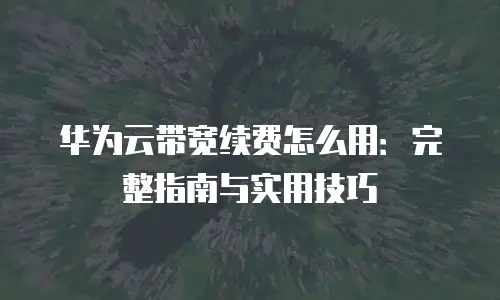 华为云带宽续费怎么用：完整指南与实用技巧