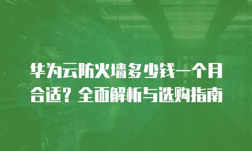 华为云防火墙多少钱一个月合适？全面解析与选购指南
