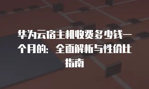 华为云宿主机收费多少钱一个月的：全面解析与性价比指南