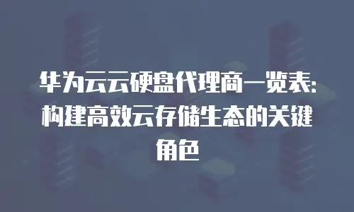华为云云硬盘代理商一览表：构建高效云存储生态的关键角色