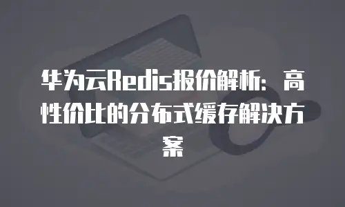 华为云Redis报价解析：高性价比的分布式缓存解决方案