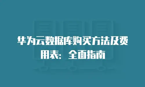 华为云数据库购买方法及费用表：全面指南