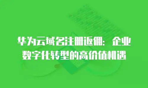 华为云域名注册返佣：企业数字化转型的高价值机遇