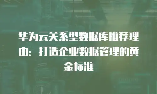 华为云关系型数据库推荐理由：打造企业数据管理的黄金标准