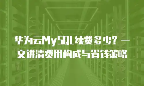 华为云MySQL续费多少？一文讲清费用构成与省钱策略