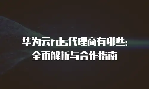 华为云rds代理商有哪些：全面解析与合作指南