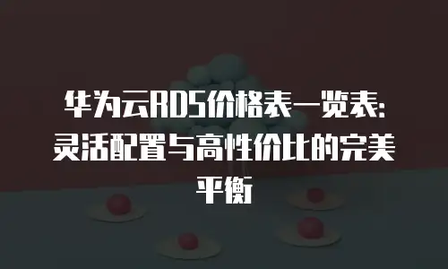 华为云RDS价格表一览表：灵活配置与高性价比的完美平衡