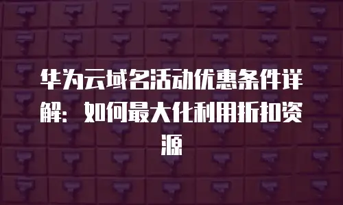 华为云域名活动优惠条件详解：如何最大化利用折扣资源