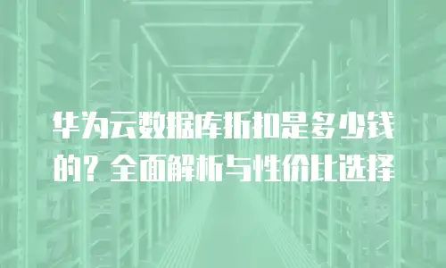 华为云数据库折扣是多少钱的？全面解析与性价比选择