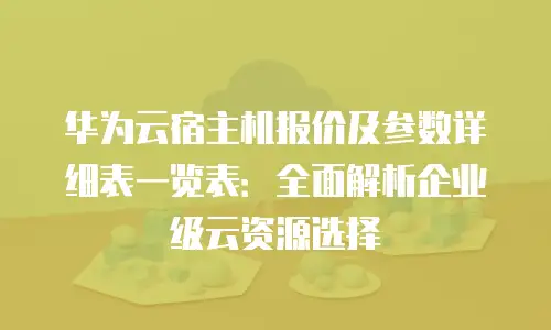 华为云宿主机报价及参数详细表一览表：全面解析企业级云资源选择
