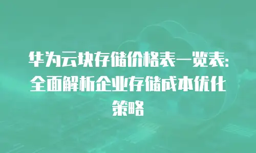 华为云块存储价格表一览表：全面解析企业存储成本优化策略