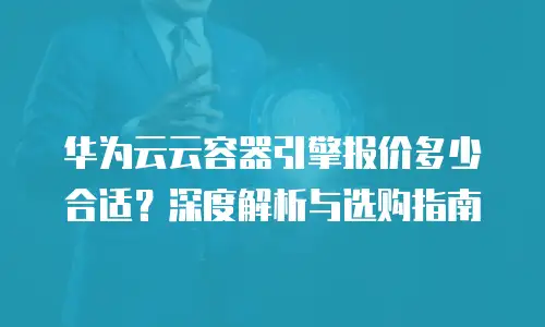 华为云云容器引擎报价多少合适？深度解析与选购指南