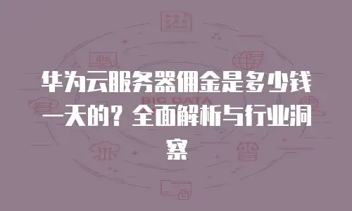 华为云服务器佣金是多少钱一天的？全面解析与行业洞察