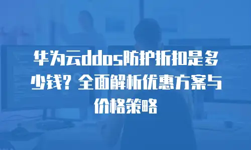 华为云ddos防护折扣是多少钱？全面解析优惠方案与价格策略
